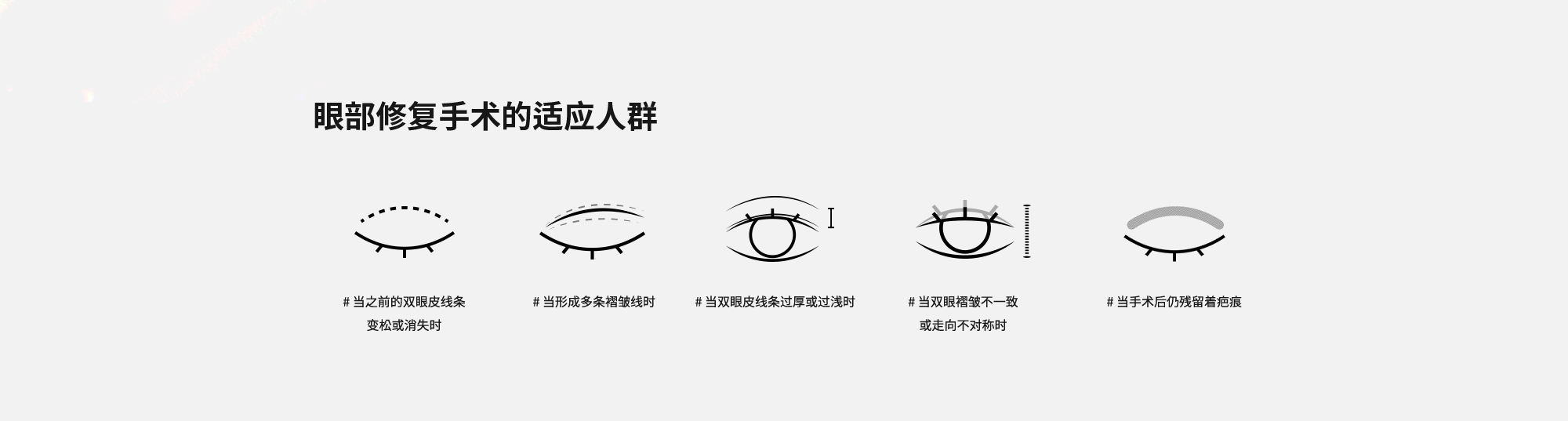 [眼部修复手术的适应人群] # 当之前的双眼皮线条变松或消失时  # 当形成多条褶皱线时  # 当双眼皮线条过厚或过浅时  # 当双眼褶皱不一致或走向不对称时  # 当手术后仍残留着疤痕