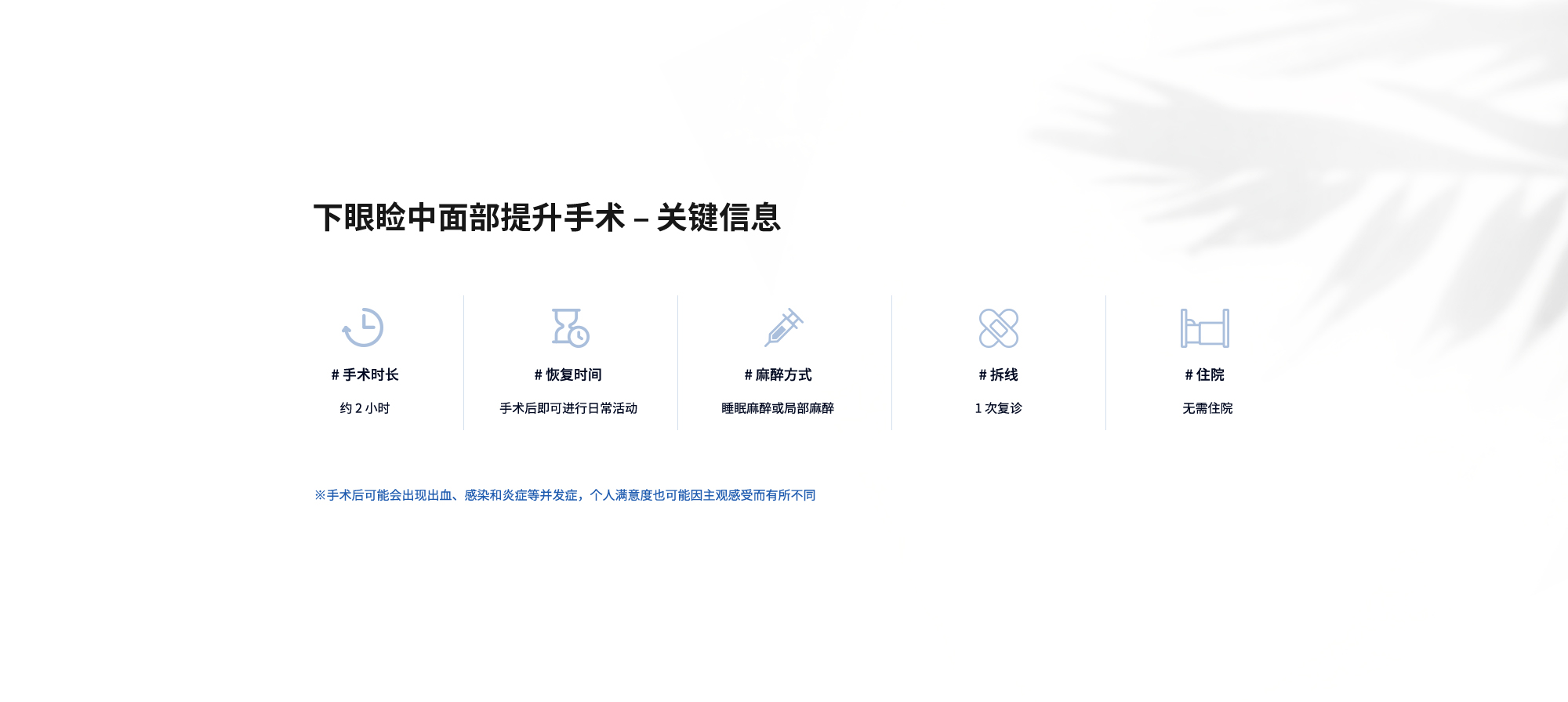[下眼睑中面部提升手术 – 关键信息] # 手术时长 : 约 2 小时  # 恢复时间 : 手术后即可进行日常活动  # 麻醉方式 : 睡眠麻醉或局部麻醉  # 拆线 : 1 次复诊  # 住院 : 无需住院