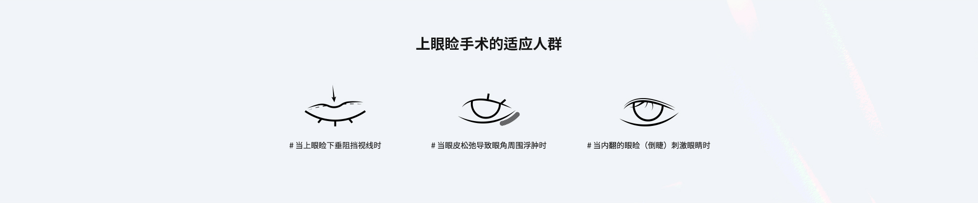 [上眼睑手术的适应人群] # 当上眼睑下垂阻挡视线时  # 当眼皮松弛导致眼角周围浮肿时  # 当内翻的眼睑（倒睫）刺激眼睛时