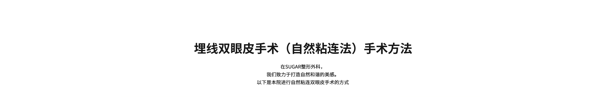 [埋线双眼皮手术（自然粘连法）手术方法] 在SUGAR整形外科，我们致力于打造自然和谐的美感。以下是本院进行自然粘连双眼皮手术的方式
