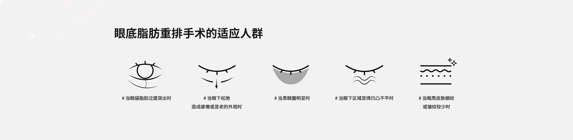 [眼底脂肪重排手术的适应人群] # 当眼袋脂肪过度突出时  # 当眼下松弛造成疲倦或显老的外观时  # 当黑眼圈明显时  # 当眼下区域显得凹凸不平时  # 当眼周皮肤细纹或皱纹较少时
