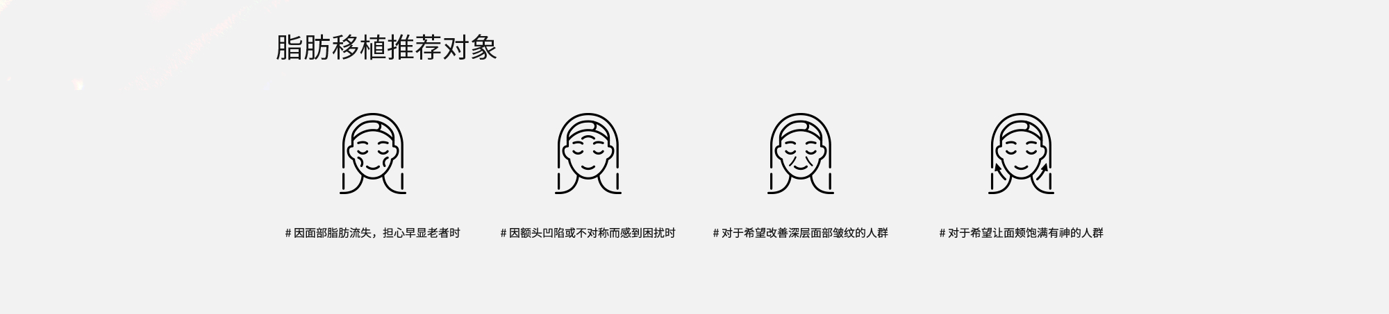 [脂肪移植推荐对象] # 因面部脂肪流失，担心早显老者时  # 因额头凹陷或不对称而感到困扰时  # 对于希望改善深层面部皱纹的人群  # 对于希望让面颊饱满有神的人群