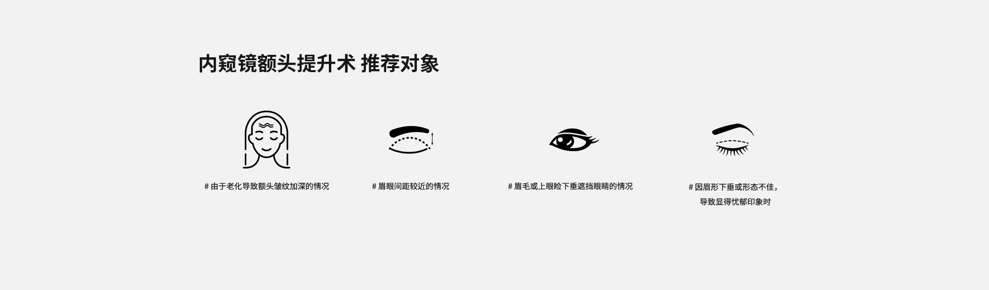 [内窥镜额头提升术 推荐对象] # 由于老化导致额头皱纹加深的情况  # 眉眼间距较近的情况  # 眉毛或上眼睑下垂遮挡眼睛的情况  # 因眉形下垂或形态不佳，导致显得忧郁印象时