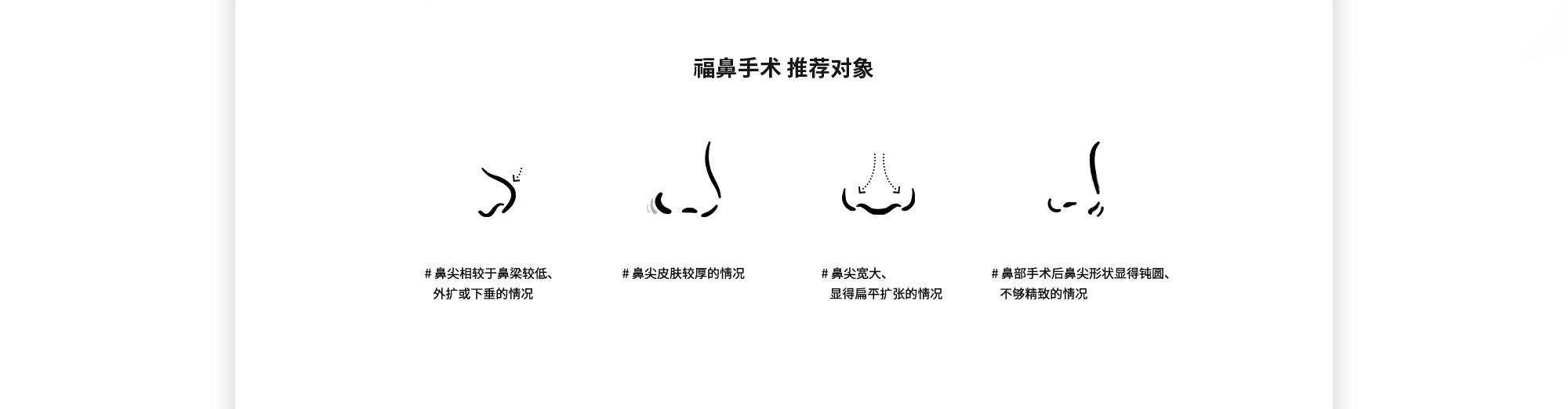 [福鼻手术 推荐对象] # 鼻尖相较于鼻梁较低、 外扩或下垂的情况  # 鼻尖皮肤较厚的情况  # 鼻尖宽大、显得扁平扩张的情况  # 鼻部手术后鼻尖形状显得钝圆、不够精致的情况