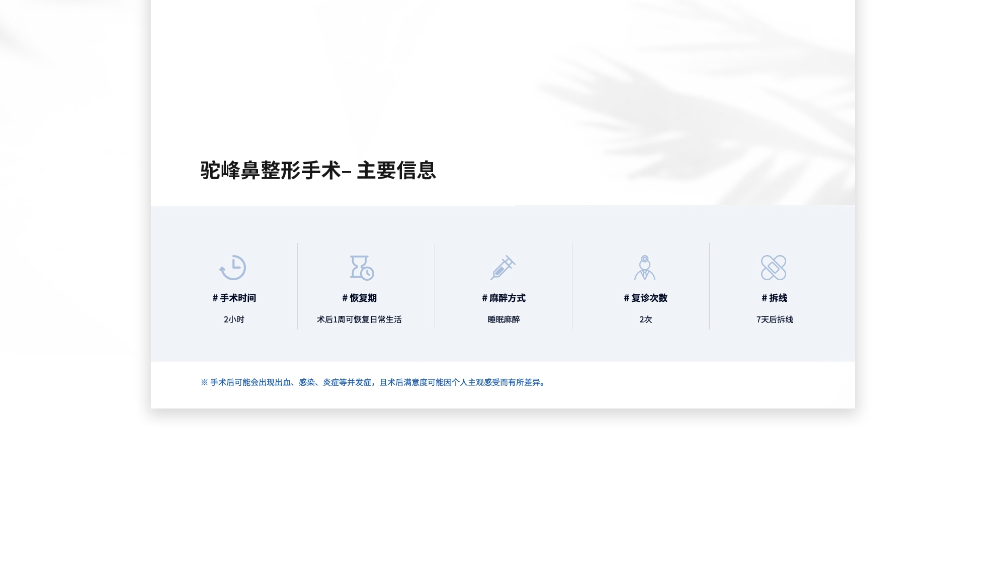 [驼峰鼻整形手术– 主要信息] # 手术时间 : 2小时  # 恢复期 : 术后1周可恢复日常生活  # 麻醉方式 : 睡眠麻醉  # 复诊次数 : 2次  # 拆线 : 7天后拆线
