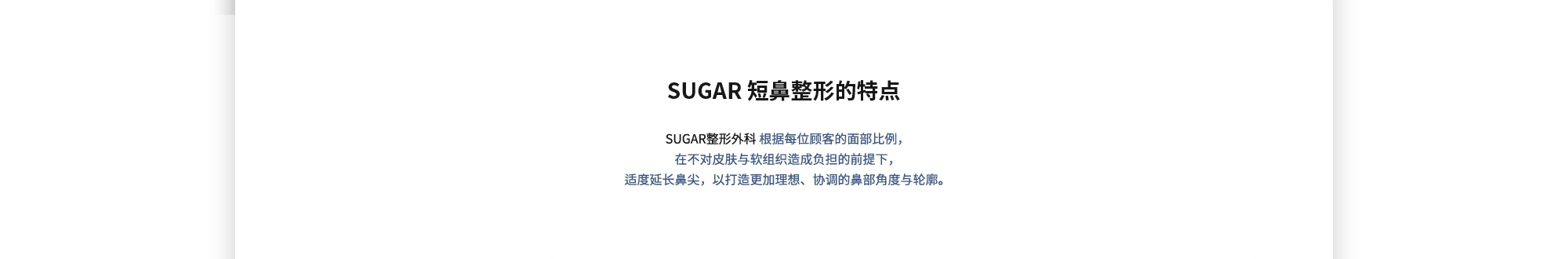 [SUGAR 短鼻整形的特点] SUGAR整形外科 根据每位顾客的面部比例，在不对皮肤与软组织造成负担的前提下，适度延长鼻尖，以打造更加理想、协调的鼻部角度与轮廓。