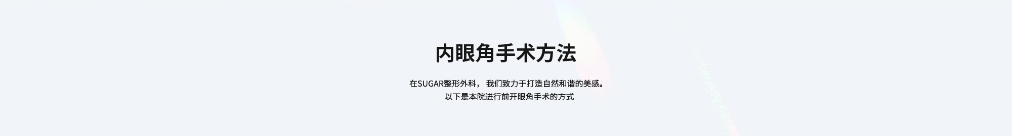 [内眼角手术方法] 在SUGAR整形外科， 我们致力于打造自然和谐的美感。 以下是本院进行前开眼角手术的方式